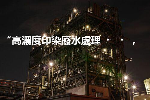 “高濃度印染廢水處理，綠色創(chuàng)新，凈享環(huán)保新篇章”